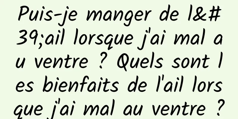 Puis-je manger de l'ail lorsque j'ai mal au ventre ? Quels sont les bienfaits de l'ail lorsque j'ai mal au ventre ?