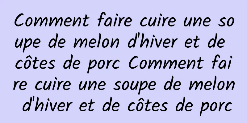 Comment faire cuire une soupe de melon d'hiver et de côtes de porc Comment faire cuire une soupe de melon d'hiver et de côtes de porc