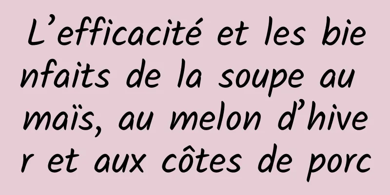 L’efficacité et les bienfaits de la soupe au maïs, au melon d’hiver et aux côtes de porc