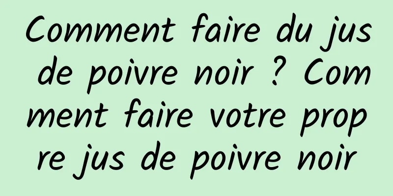 Comment faire du jus de poivre noir ? Comment faire votre propre jus de poivre noir