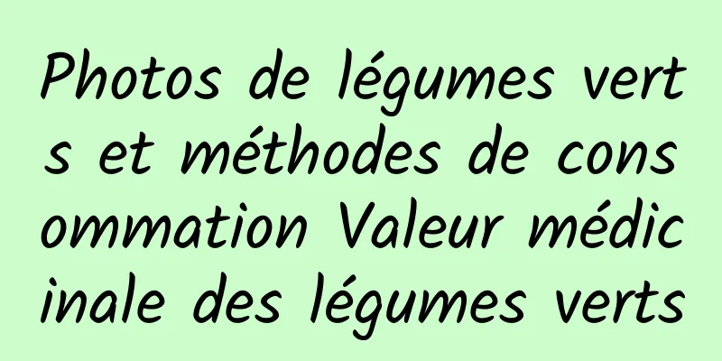 Photos de légumes verts et méthodes de consommation Valeur médicinale des légumes verts