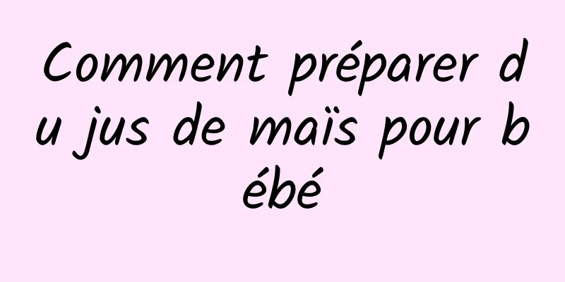 Comment préparer du jus de maïs pour bébé