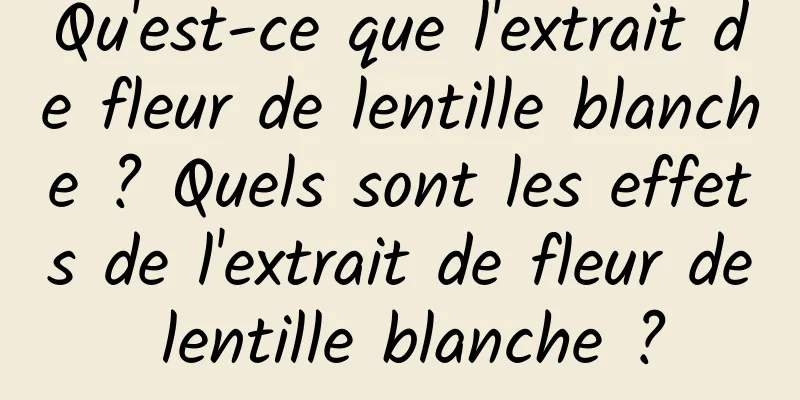 Qu'est-ce que l'extrait de fleur de lentille blanche ? Quels sont les effets de l'extrait de fleur de lentille blanche ?