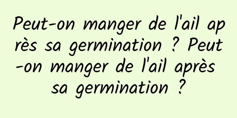 Peut-on manger de l'ail après sa germination ? Peut-on manger de l'ail après sa germination ?