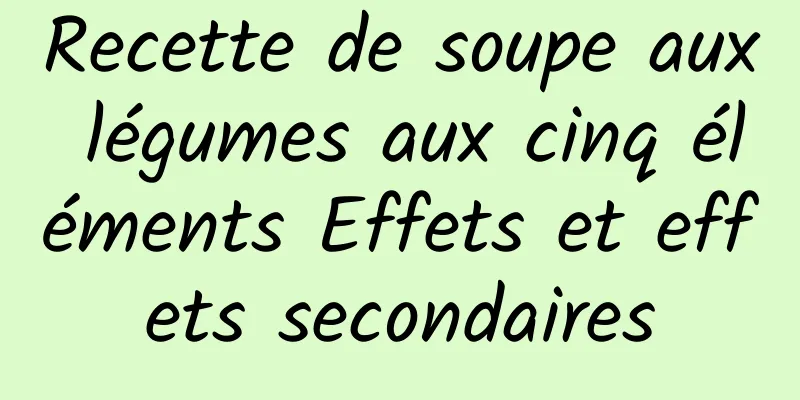 Recette de soupe aux légumes aux cinq éléments Effets et effets secondaires