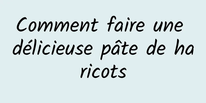 Comment faire une délicieuse pâte de haricots