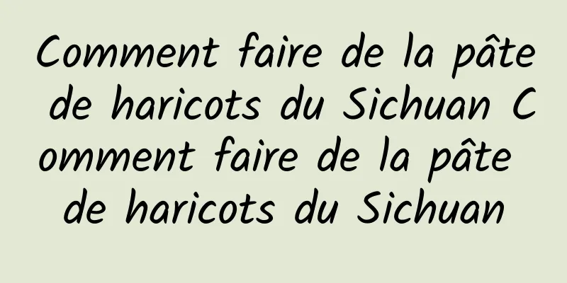 Comment faire de la pâte de haricots du Sichuan Comment faire de la pâte de haricots du Sichuan