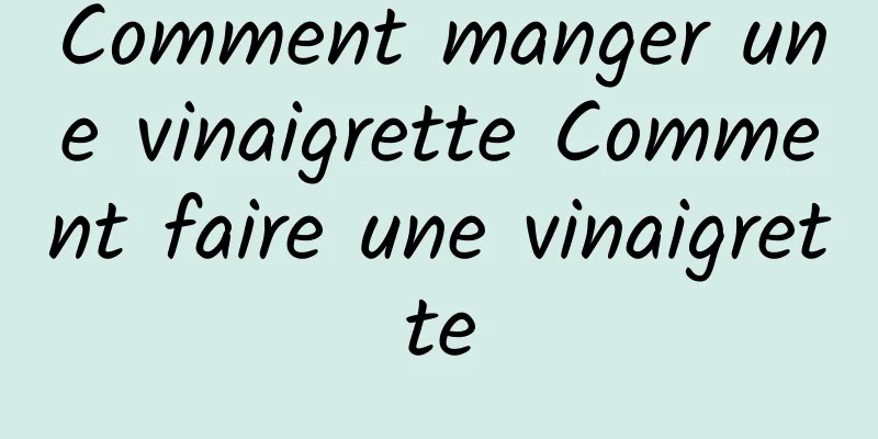 Comment manger une vinaigrette Comment faire une vinaigrette