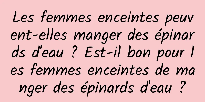 Les femmes enceintes peuvent-elles manger des épinards d'eau ? Est-il bon pour les femmes enceintes de manger des épinards d'eau ?