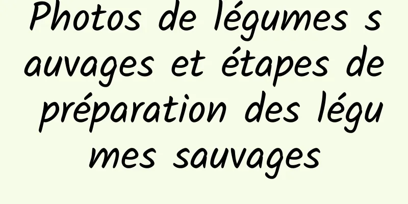 Photos de légumes sauvages et étapes de préparation des légumes sauvages