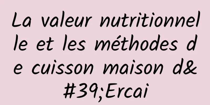 La valeur nutritionnelle et les méthodes de cuisson maison d'Ercai