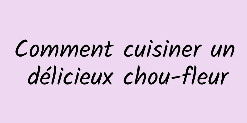 Comment cuisiner un délicieux chou-fleur