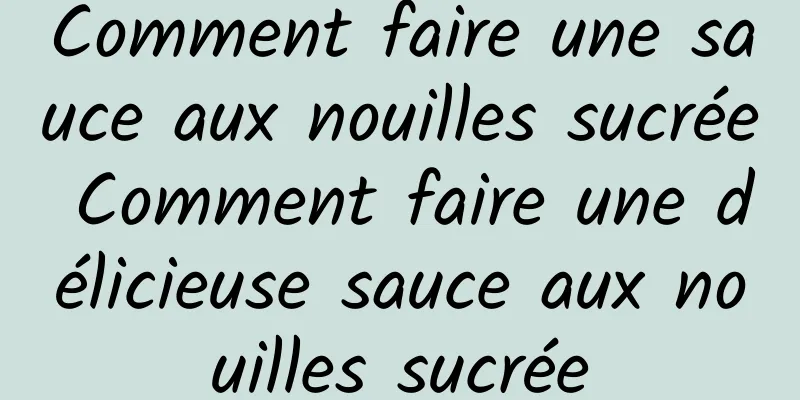 Comment faire une sauce aux nouilles sucrée Comment faire une délicieuse sauce aux nouilles sucrée