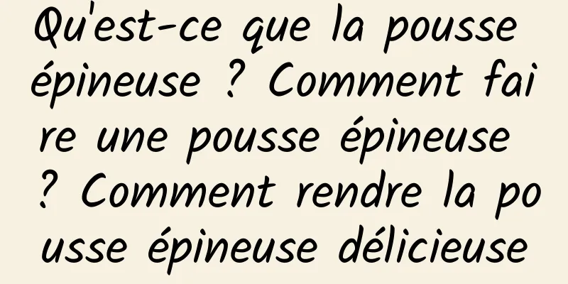 Qu'est-ce que la pousse épineuse ? Comment faire une pousse épineuse ? Comment rendre la pousse épineuse délicieuse