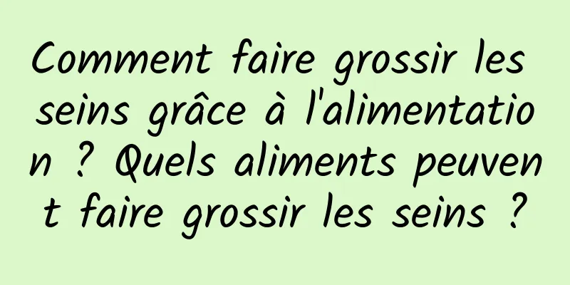 Comment faire grossir les seins grâce à l'alimentation ? Quels aliments peuvent faire grossir les seins ?