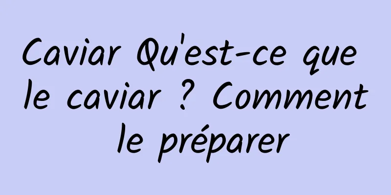 Caviar Qu'est-ce que le caviar ? Comment le préparer