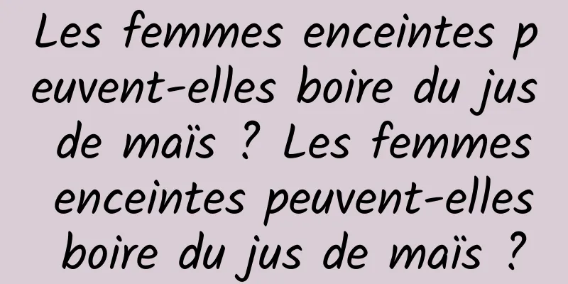 Les femmes enceintes peuvent-elles boire du jus de maïs ? Les femmes enceintes peuvent-elles boire du jus de maïs ?