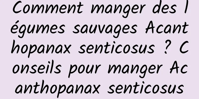 Comment manger des légumes sauvages Acanthopanax senticosus ? Conseils pour manger Acanthopanax senticosus