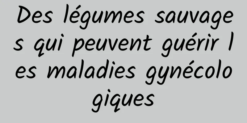 Des légumes sauvages qui peuvent guérir les maladies gynécologiques