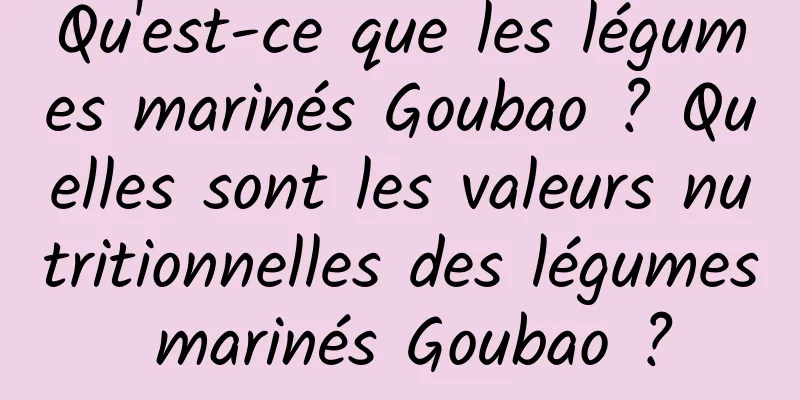 Qu'est-ce que les légumes marinés Goubao ? Quelles sont les valeurs nutritionnelles des légumes marinés Goubao ?