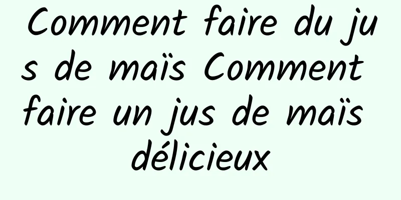 Comment faire du jus de maïs Comment faire un jus de maïs délicieux