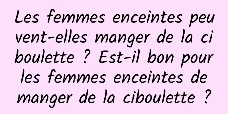 Les femmes enceintes peuvent-elles manger de la ciboulette ? Est-il bon pour les femmes enceintes de manger de la ciboulette ?