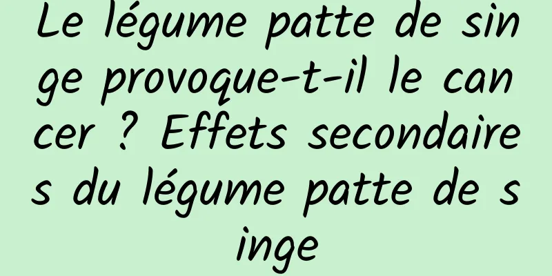 Le légume patte de singe provoque-t-il le cancer ? Effets secondaires du légume patte de singe