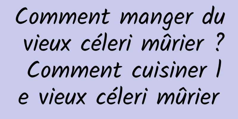 Comment manger du vieux céleri mûrier ? Comment cuisiner le vieux céleri mûrier