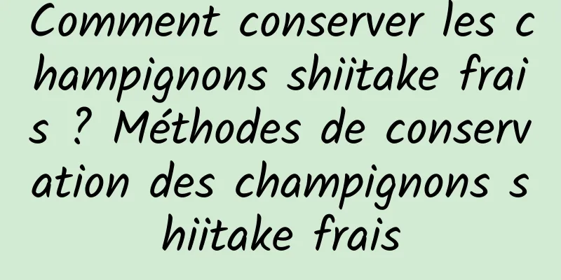 Comment conserver les champignons shiitake frais ? Méthodes de conservation des champignons shiitake frais