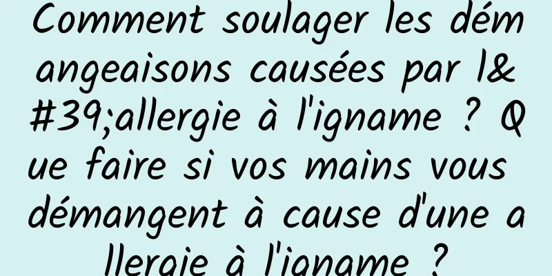 Comment soulager les démangeaisons causées par l'allergie à l'igname ? Que faire si vos mains vous démangent à cause d'une allergie à l'igname ?