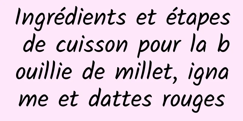 Ingrédients et étapes de cuisson pour la bouillie de millet, igname et dattes rouges