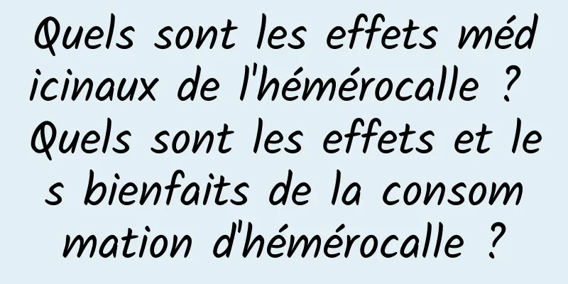 Quels sont les effets médicinaux de l'hémérocalle ? Quels sont les effets et les bienfaits de la consommation d'hémérocalle ?