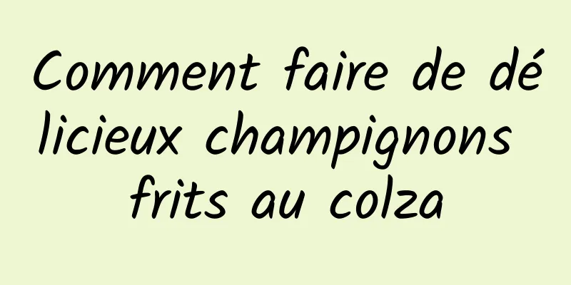 Comment faire de délicieux champignons frits au colza