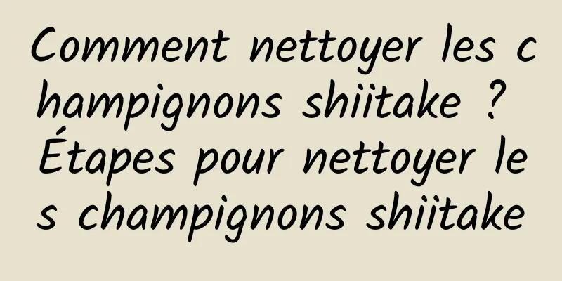 Comment nettoyer les champignons shiitake ? Étapes pour nettoyer les champignons shiitake