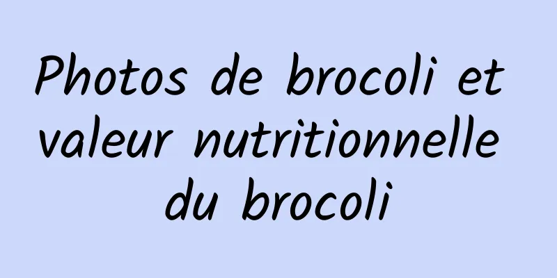 Photos de brocoli et valeur nutritionnelle du brocoli