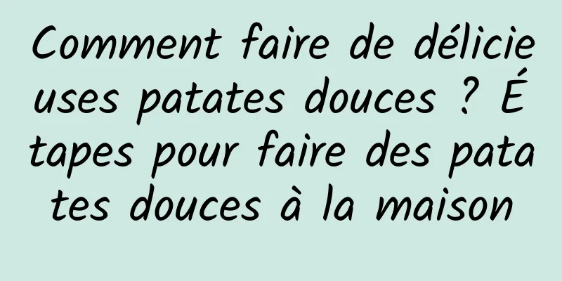 Comment faire de délicieuses patates douces ? Étapes pour faire des patates douces à la maison