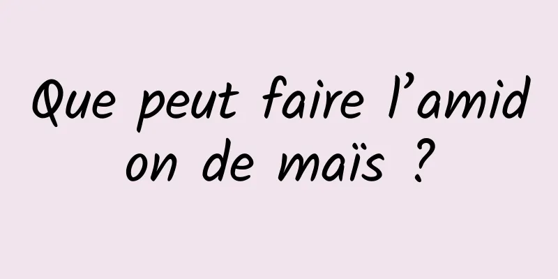 Que peut faire l’amidon de maïs ?