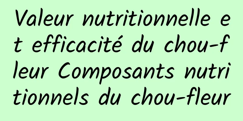 Valeur nutritionnelle et efficacité du chou-fleur Composants nutritionnels du chou-fleur