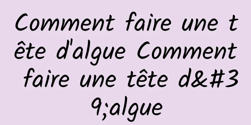 Comment faire une tête d'algue Comment faire une tête d'algue