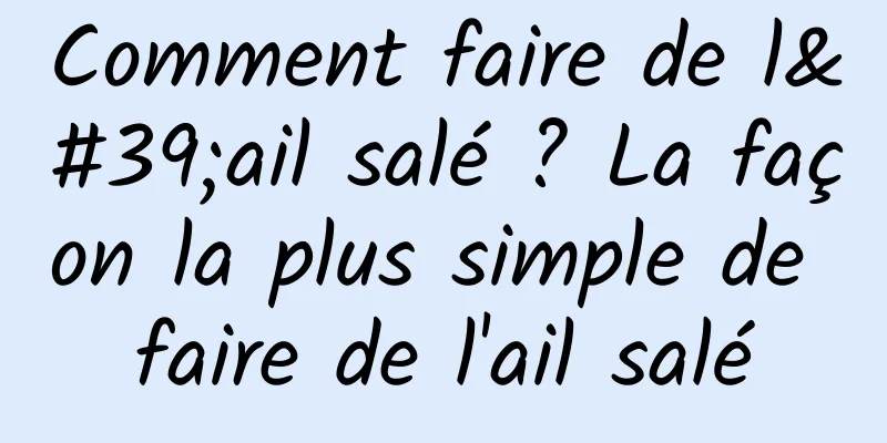 Comment faire de l'ail salé ? La façon la plus simple de faire de l'ail salé