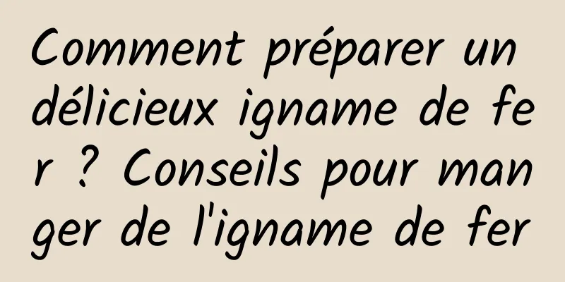 Comment préparer un délicieux igname de fer ? Conseils pour manger de l'igname de fer