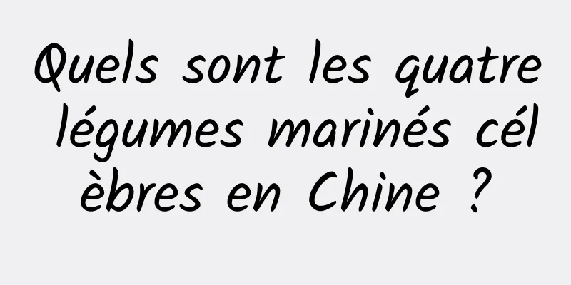 Quels sont les quatre légumes marinés célèbres en Chine ?