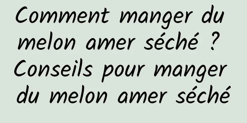 Comment manger du melon amer séché ? Conseils pour manger du melon amer séché