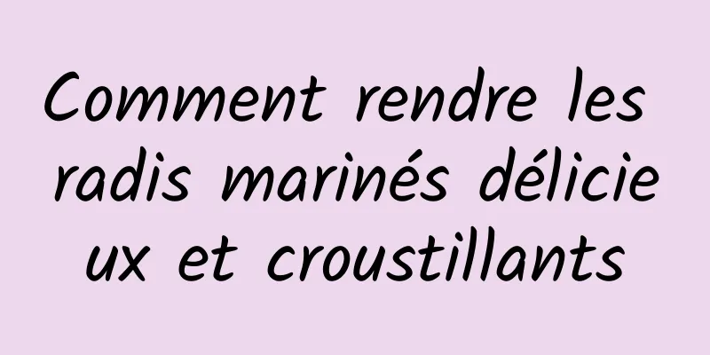 Comment rendre les radis marinés délicieux et croustillants