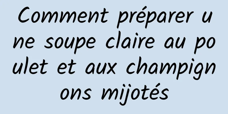 Comment préparer une soupe claire au poulet et aux champignons mijotés