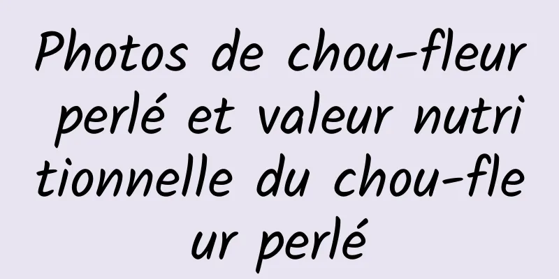 Photos de chou-fleur perlé et valeur nutritionnelle du chou-fleur perlé