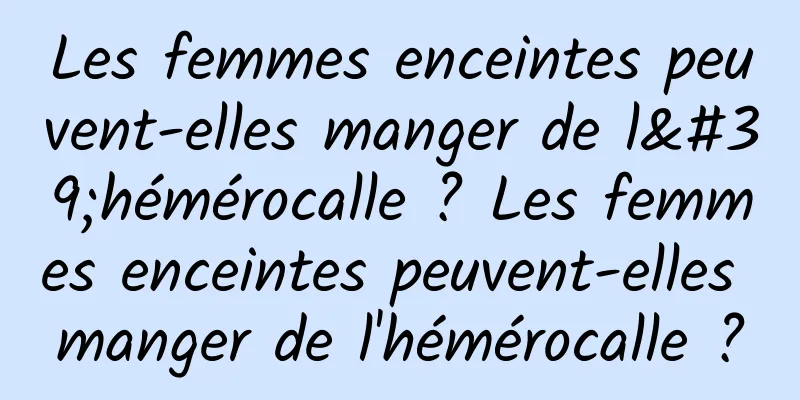 Les femmes enceintes peuvent-elles manger de l'hémérocalle ? Les femmes enceintes peuvent-elles manger de l'hémérocalle ?