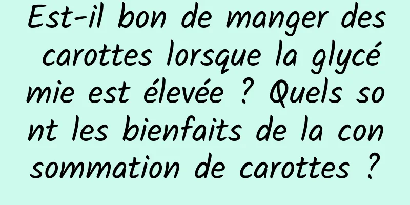 Est-il bon de manger des carottes lorsque la glycémie est élevée ? Quels sont les bienfaits de la consommation de carottes ?