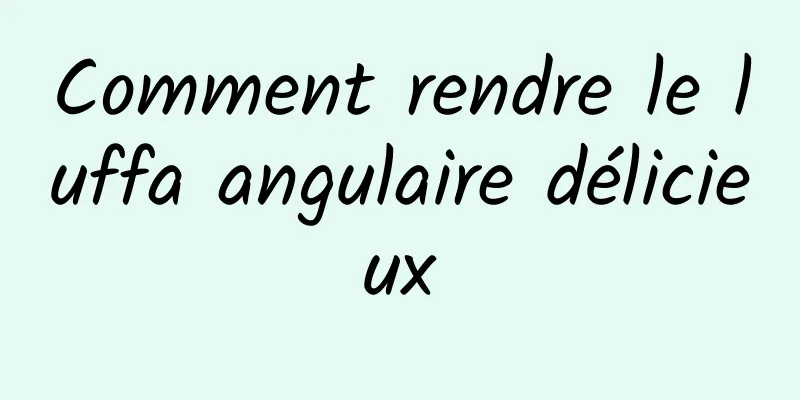 Comment rendre le luffa angulaire délicieux