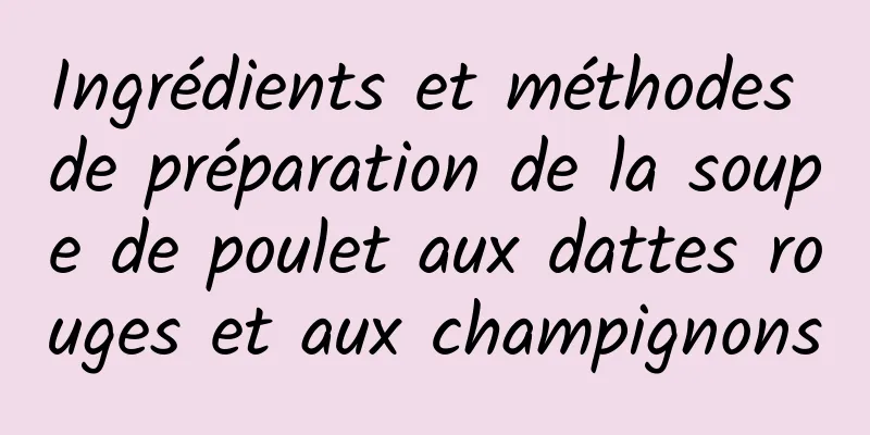 Ingrédients et méthodes de préparation de la soupe de poulet aux dattes rouges et aux champignons